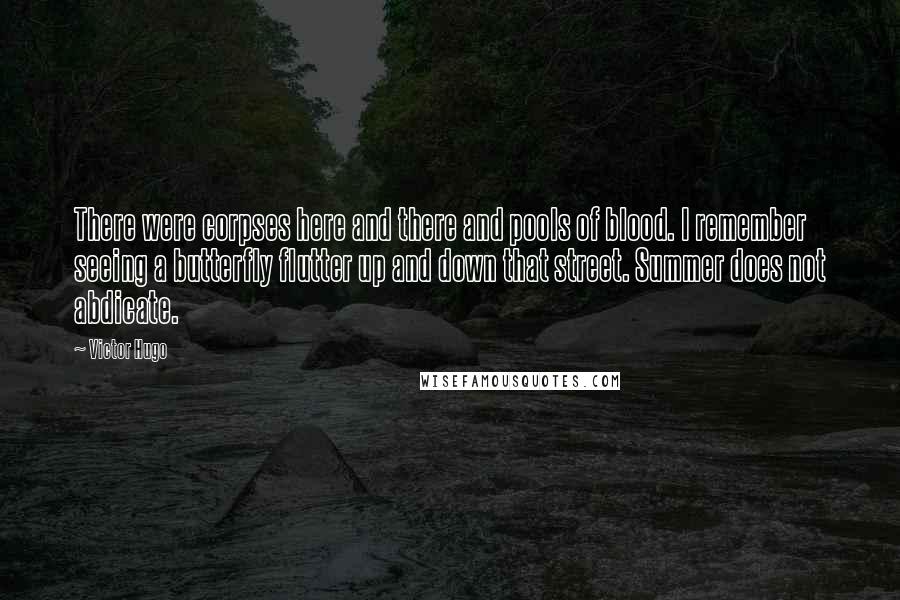 Victor Hugo Quotes: There were corpses here and there and pools of blood. I remember seeing a butterfly flutter up and down that street. Summer does not abdicate.