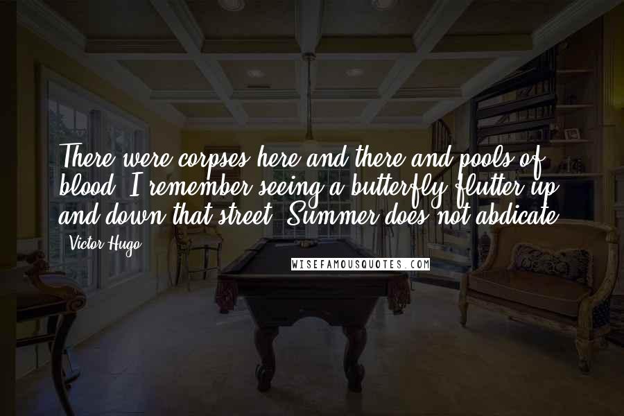 Victor Hugo Quotes: There were corpses here and there and pools of blood. I remember seeing a butterfly flutter up and down that street. Summer does not abdicate.