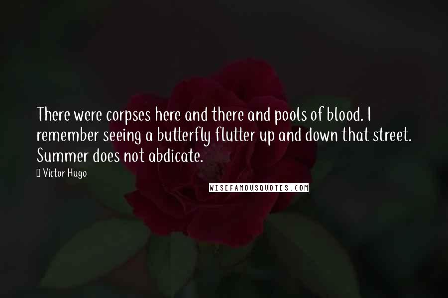Victor Hugo Quotes: There were corpses here and there and pools of blood. I remember seeing a butterfly flutter up and down that street. Summer does not abdicate.