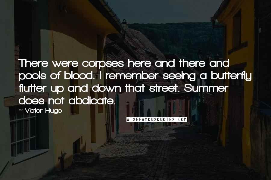 Victor Hugo Quotes: There were corpses here and there and pools of blood. I remember seeing a butterfly flutter up and down that street. Summer does not abdicate.