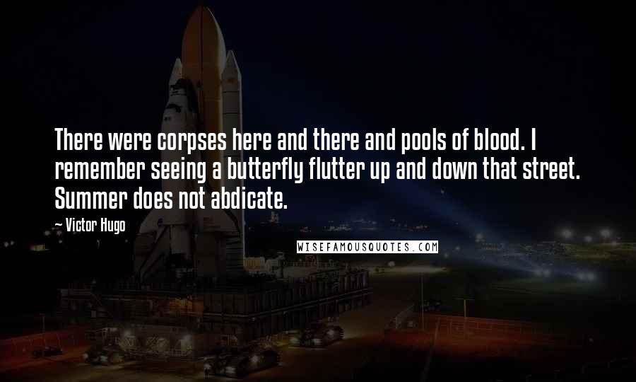 Victor Hugo Quotes: There were corpses here and there and pools of blood. I remember seeing a butterfly flutter up and down that street. Summer does not abdicate.