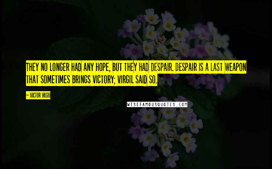 Victor Hugo Quotes: They no longer had any hope, but they had despair. Despair is a last weapon that sometimes brings victory; Virgil said so.
