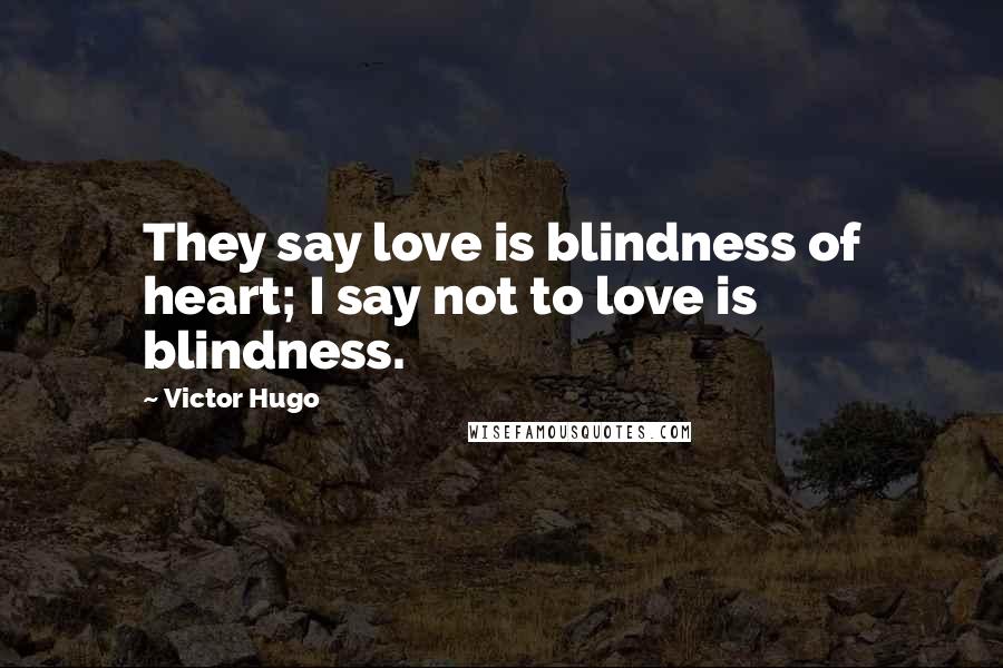 Victor Hugo Quotes: They say love is blindness of heart; I say not to love is blindness.