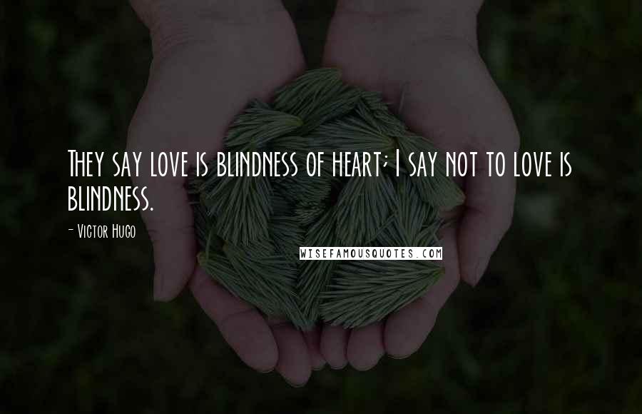 Victor Hugo Quotes: They say love is blindness of heart; I say not to love is blindness.