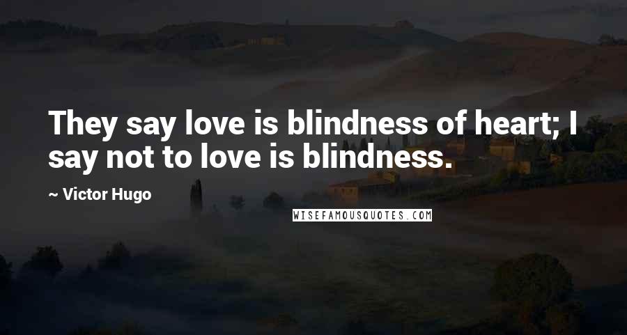 Victor Hugo Quotes: They say love is blindness of heart; I say not to love is blindness.