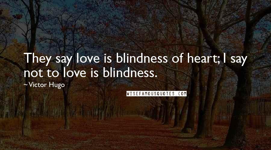 Victor Hugo Quotes: They say love is blindness of heart; I say not to love is blindness.