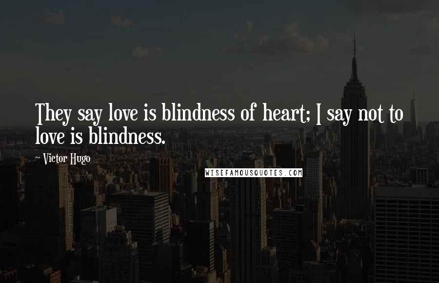 Victor Hugo Quotes: They say love is blindness of heart; I say not to love is blindness.