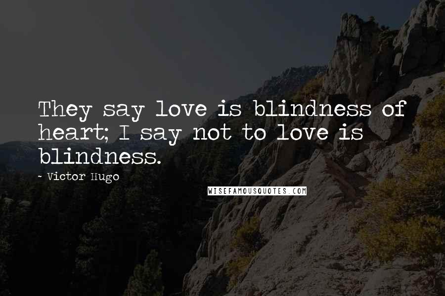 Victor Hugo Quotes: They say love is blindness of heart; I say not to love is blindness.