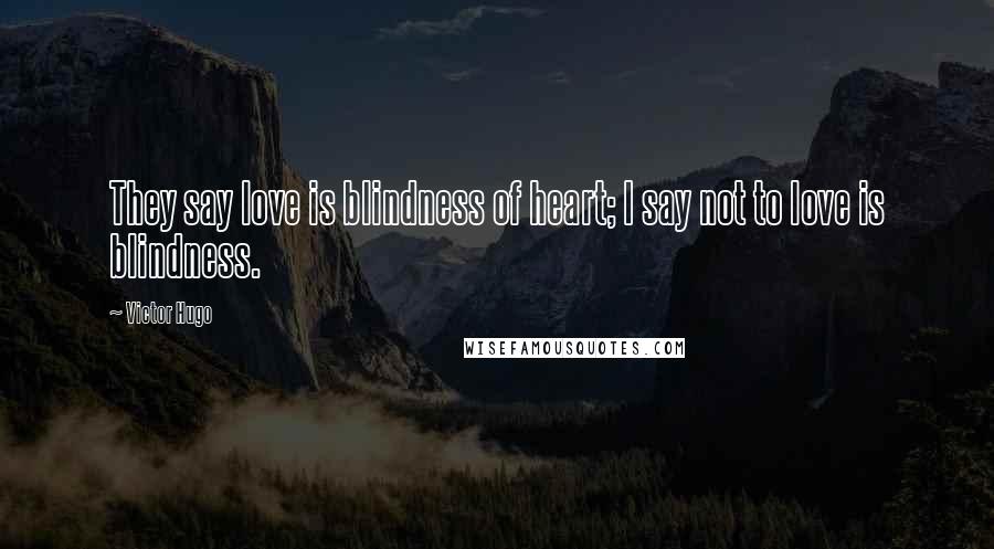 Victor Hugo Quotes: They say love is blindness of heart; I say not to love is blindness.