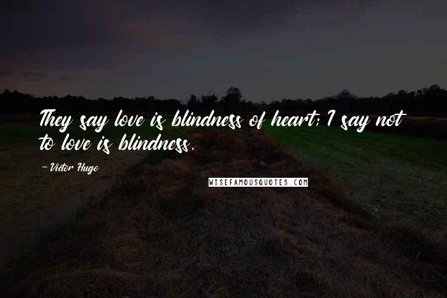 Victor Hugo Quotes: They say love is blindness of heart; I say not to love is blindness.