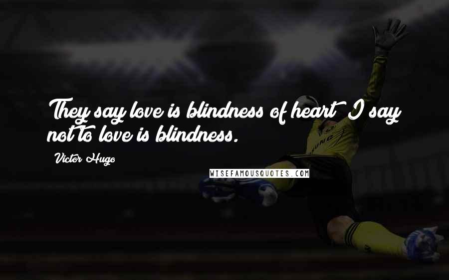 Victor Hugo Quotes: They say love is blindness of heart; I say not to love is blindness.