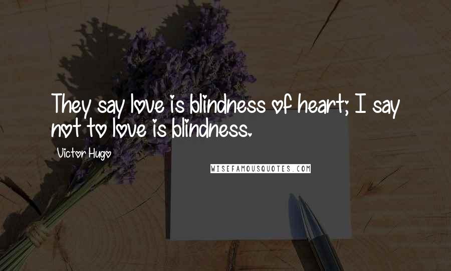 Victor Hugo Quotes: They say love is blindness of heart; I say not to love is blindness.