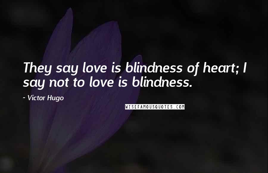 Victor Hugo Quotes: They say love is blindness of heart; I say not to love is blindness.