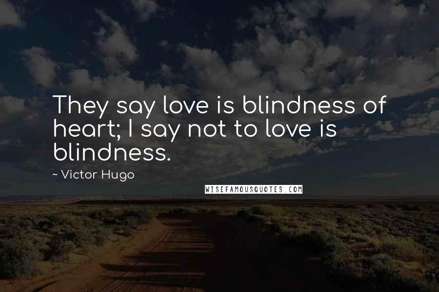 Victor Hugo Quotes: They say love is blindness of heart; I say not to love is blindness.