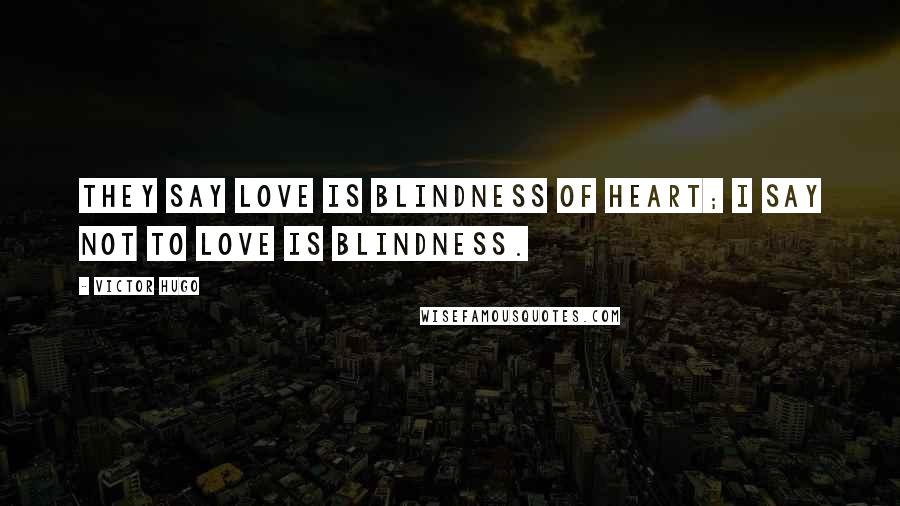 Victor Hugo Quotes: They say love is blindness of heart; I say not to love is blindness.