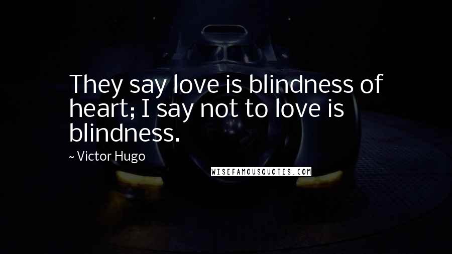 Victor Hugo Quotes: They say love is blindness of heart; I say not to love is blindness.