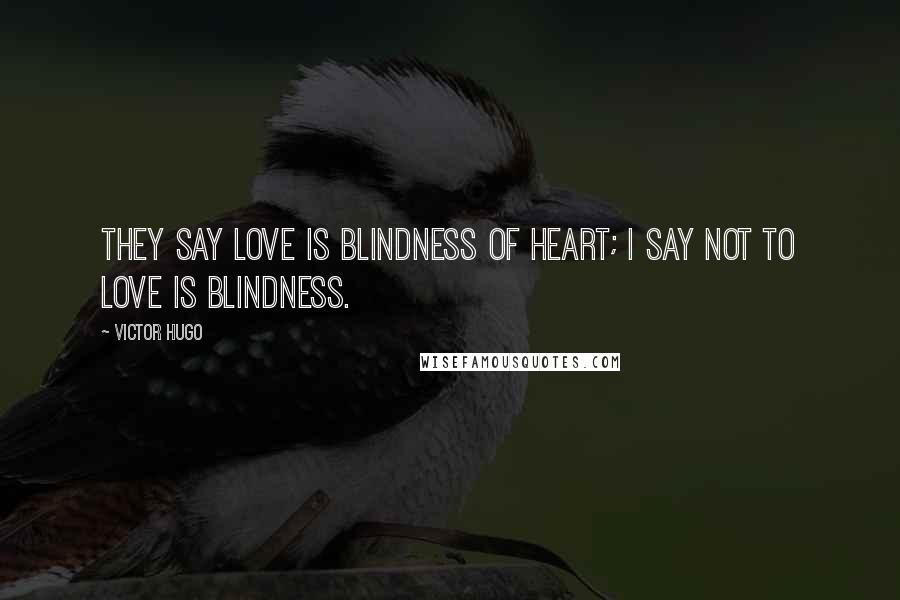 Victor Hugo Quotes: They say love is blindness of heart; I say not to love is blindness.