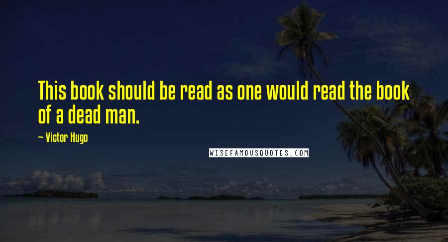 Victor Hugo Quotes: This book should be read as one would read the book of a dead man.