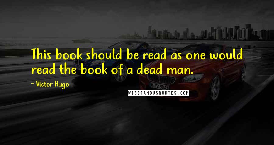 Victor Hugo Quotes: This book should be read as one would read the book of a dead man.
