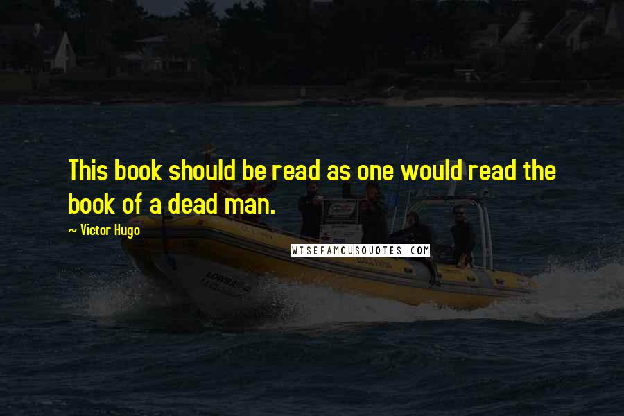 Victor Hugo Quotes: This book should be read as one would read the book of a dead man.