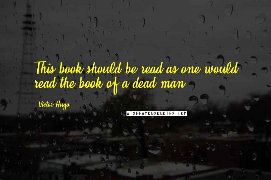 Victor Hugo Quotes: This book should be read as one would read the book of a dead man.