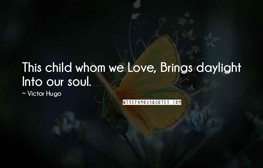 Victor Hugo Quotes: This child whom we Love, Brings daylight Into our soul.