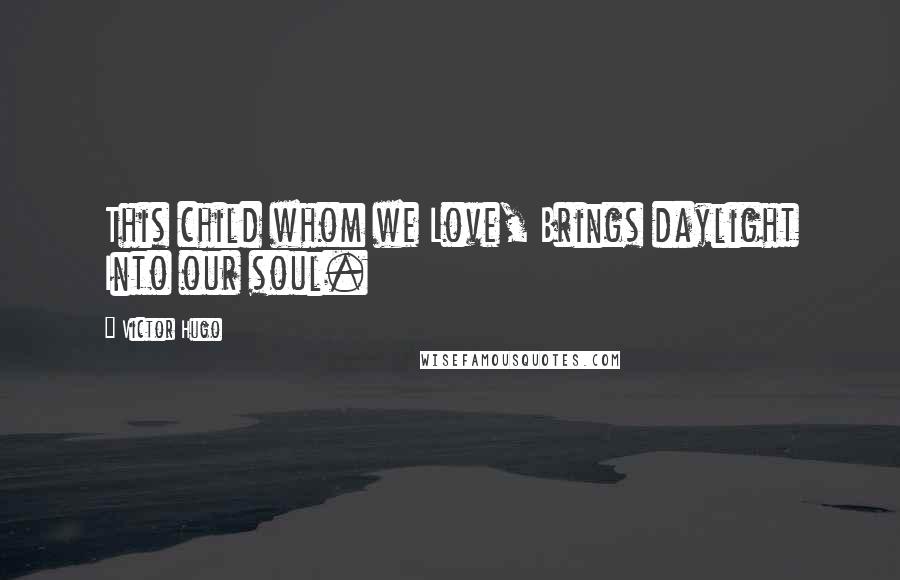 Victor Hugo Quotes: This child whom we Love, Brings daylight Into our soul.