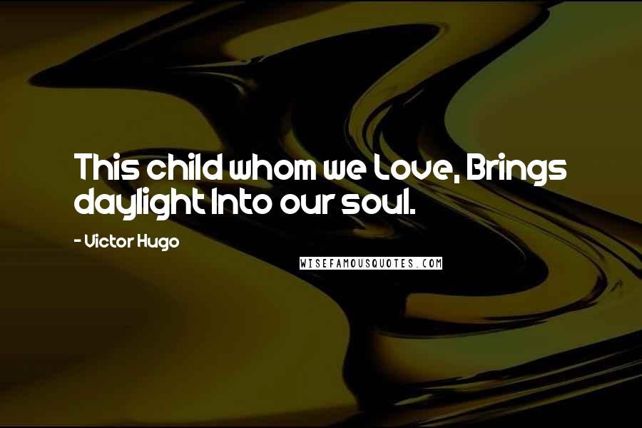Victor Hugo Quotes: This child whom we Love, Brings daylight Into our soul.