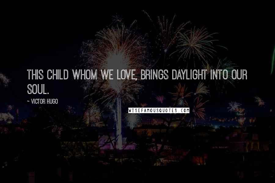 Victor Hugo Quotes: This child whom we Love, Brings daylight Into our soul.