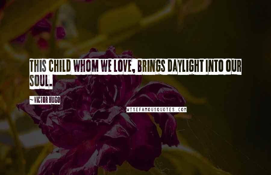 Victor Hugo Quotes: This child whom we Love, Brings daylight Into our soul.