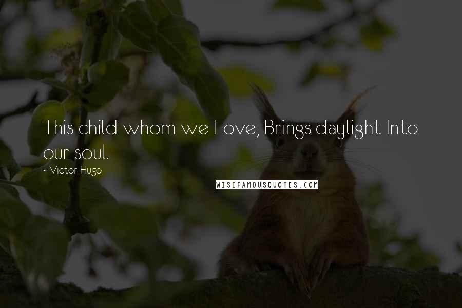 Victor Hugo Quotes: This child whom we Love, Brings daylight Into our soul.