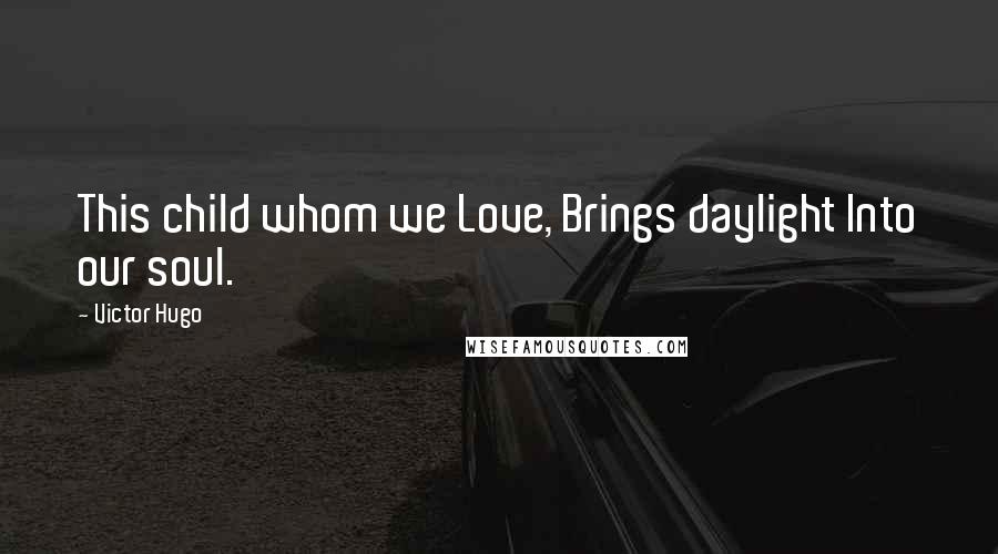 Victor Hugo Quotes: This child whom we Love, Brings daylight Into our soul.