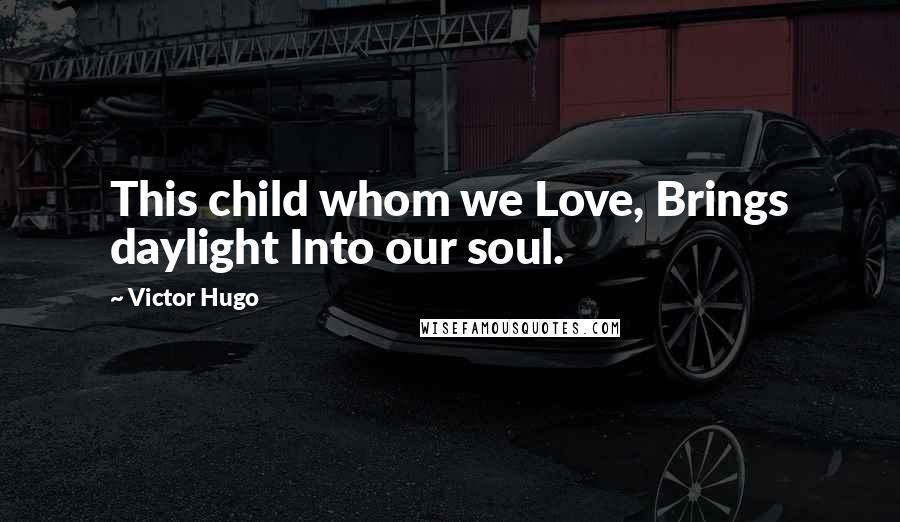 Victor Hugo Quotes: This child whom we Love, Brings daylight Into our soul.