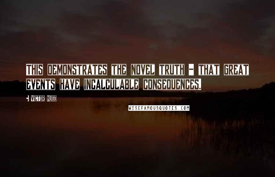 Victor Hugo Quotes: This demonstrates the novel truth - that great events have incalculable consequences.