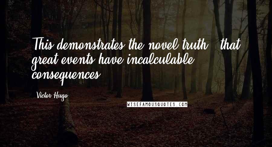 Victor Hugo Quotes: This demonstrates the novel truth - that great events have incalculable consequences.