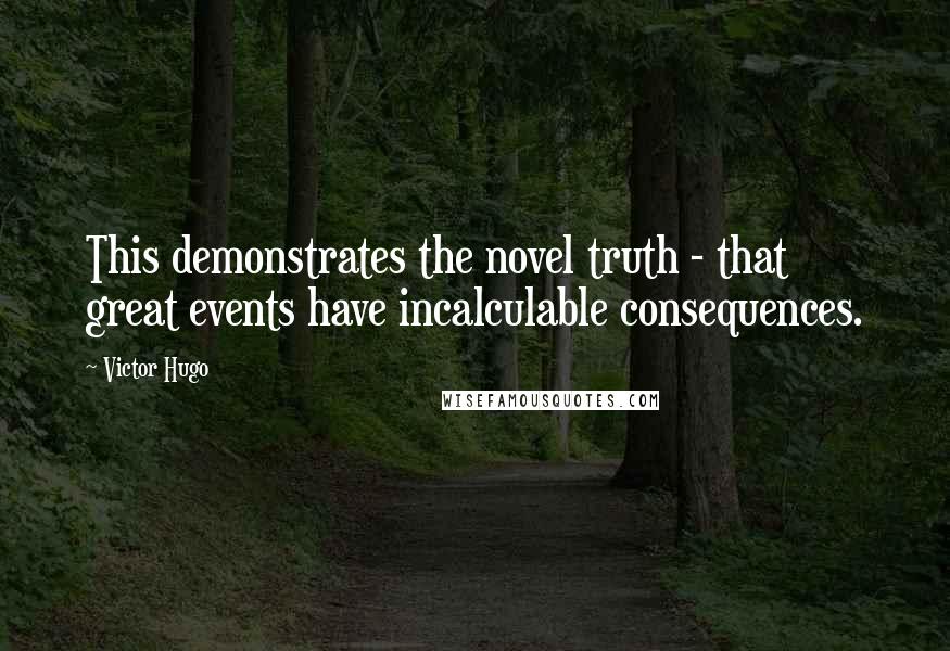 Victor Hugo Quotes: This demonstrates the novel truth - that great events have incalculable consequences.