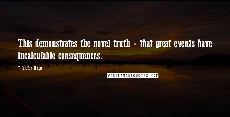 Victor Hugo Quotes: This demonstrates the novel truth - that great events have incalculable consequences.