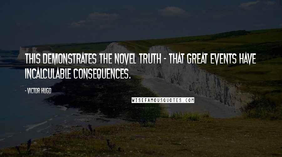 Victor Hugo Quotes: This demonstrates the novel truth - that great events have incalculable consequences.