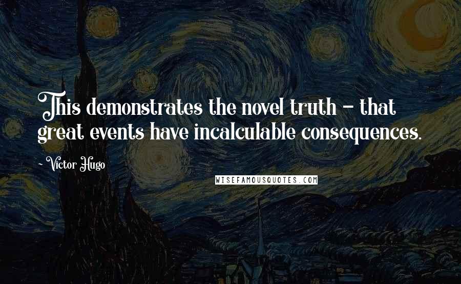 Victor Hugo Quotes: This demonstrates the novel truth - that great events have incalculable consequences.