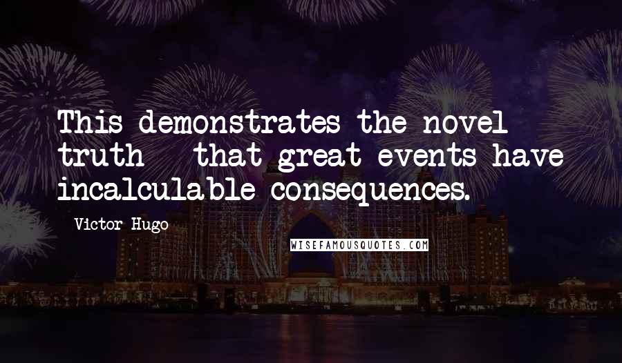 Victor Hugo Quotes: This demonstrates the novel truth - that great events have incalculable consequences.