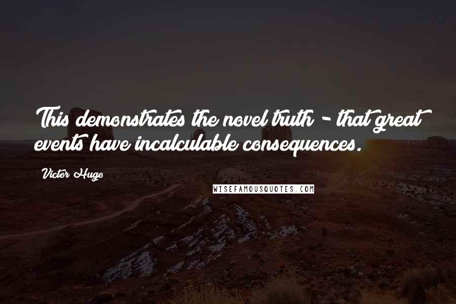 Victor Hugo Quotes: This demonstrates the novel truth - that great events have incalculable consequences.