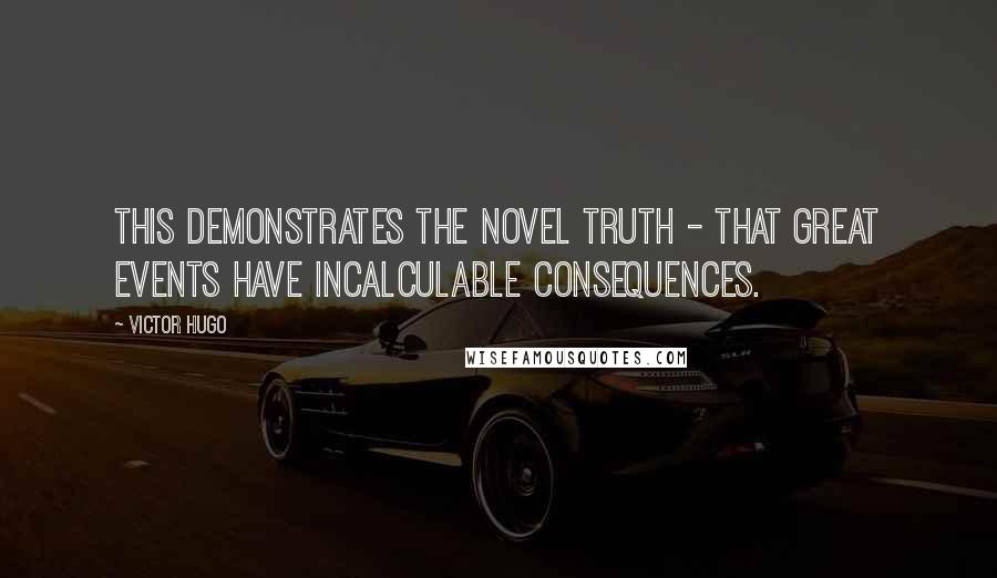 Victor Hugo Quotes: This demonstrates the novel truth - that great events have incalculable consequences.