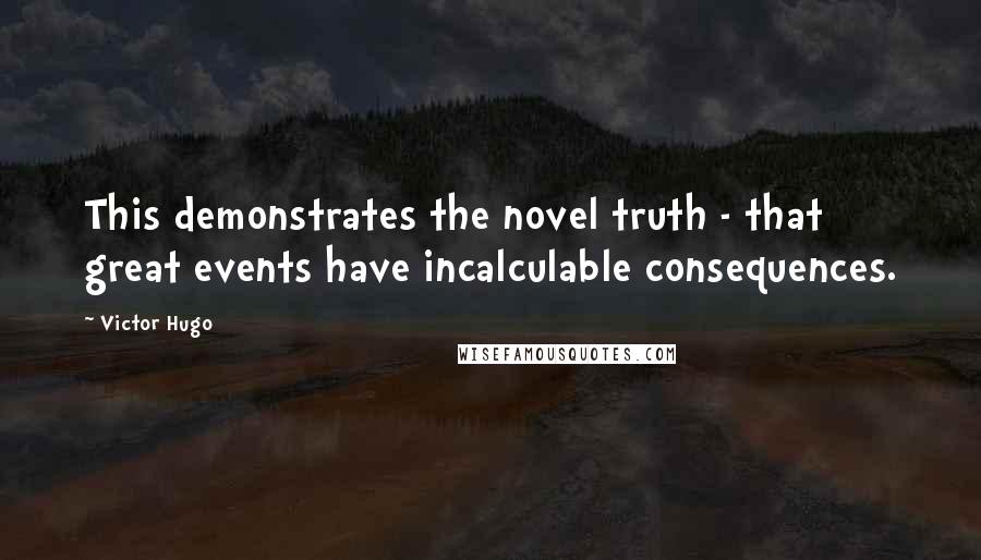 Victor Hugo Quotes: This demonstrates the novel truth - that great events have incalculable consequences.