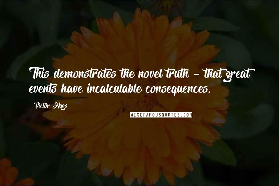 Victor Hugo Quotes: This demonstrates the novel truth - that great events have incalculable consequences.