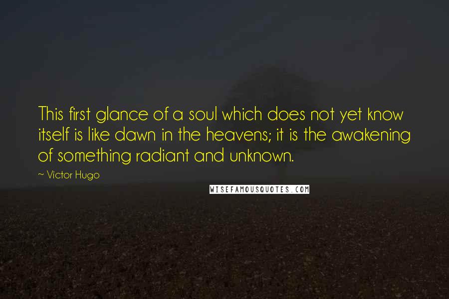Victor Hugo Quotes: This first glance of a soul which does not yet know itself is like dawn in the heavens; it is the awakening of something radiant and unknown.