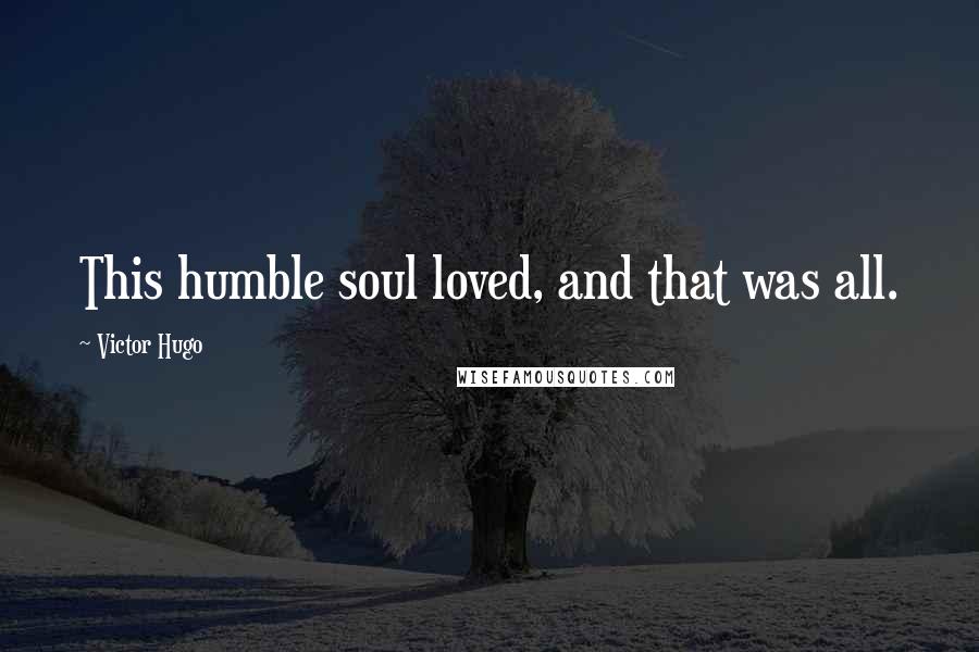 Victor Hugo Quotes: This humble soul loved, and that was all.