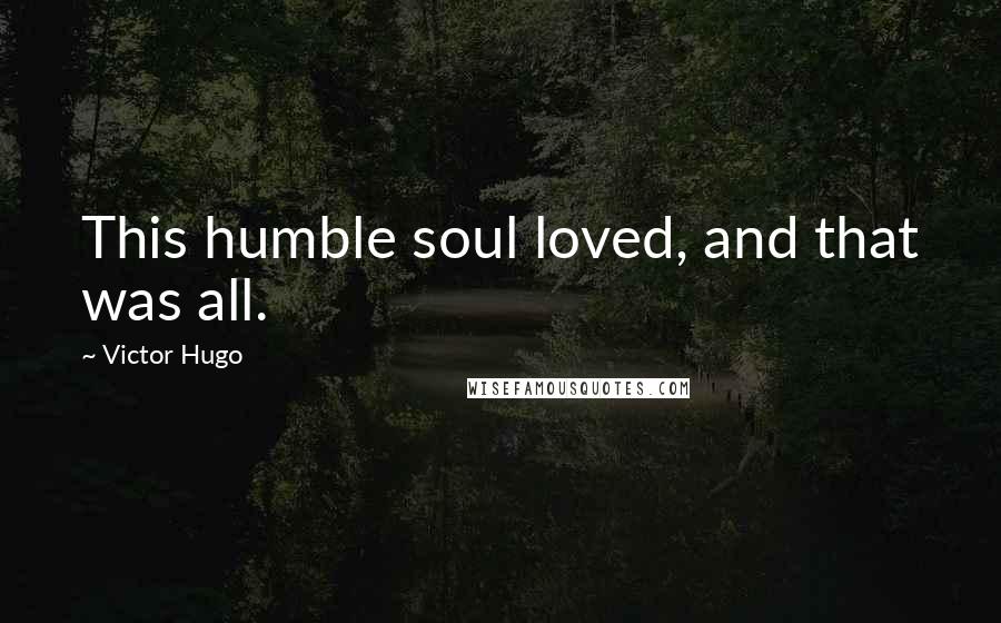 Victor Hugo Quotes: This humble soul loved, and that was all.