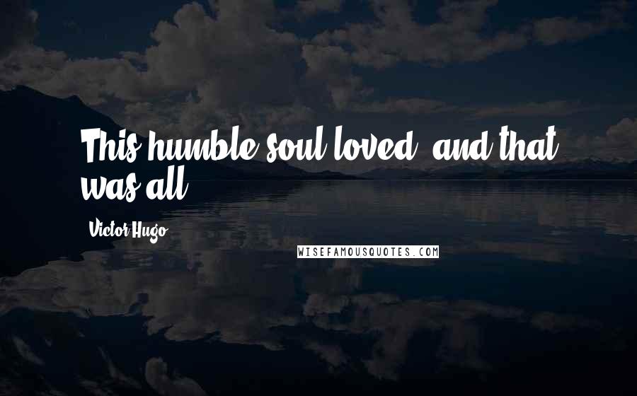 Victor Hugo Quotes: This humble soul loved, and that was all.