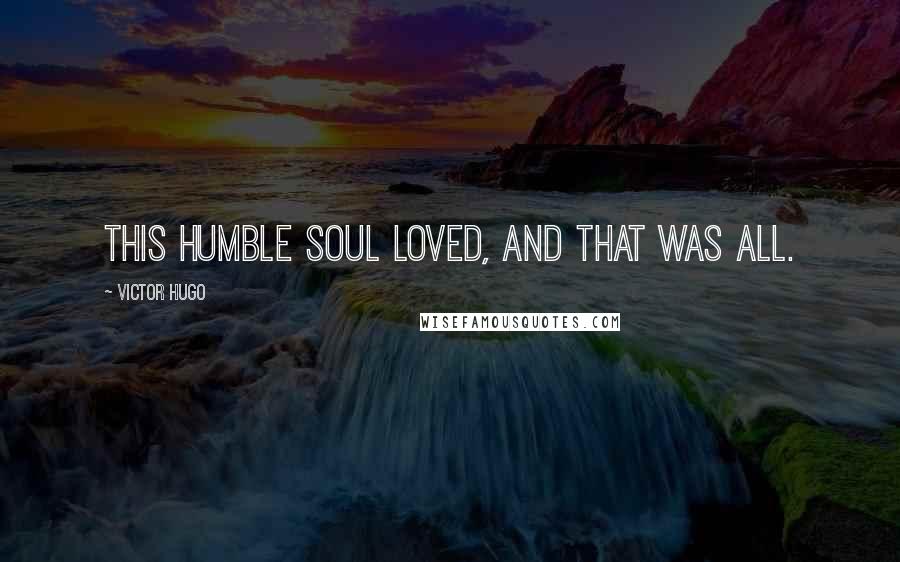 Victor Hugo Quotes: This humble soul loved, and that was all.
