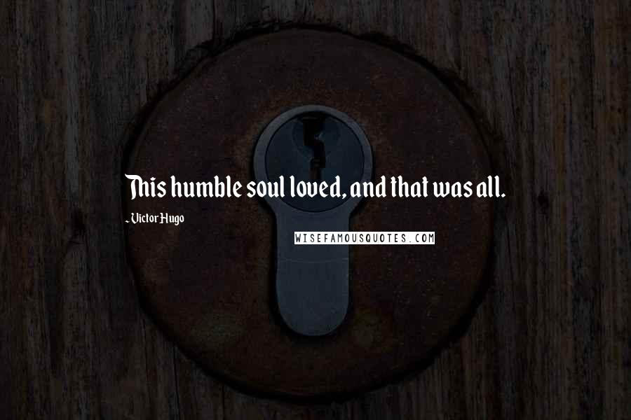 Victor Hugo Quotes: This humble soul loved, and that was all.